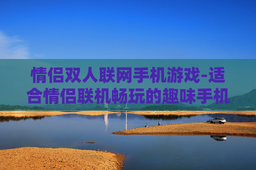 情侣双人联网手机游戏-适合情侣联机畅玩的趣味手机游戏
