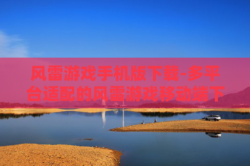 风雷游戏手机版下载-多平台适配的风雷游戏移动端下载渠道