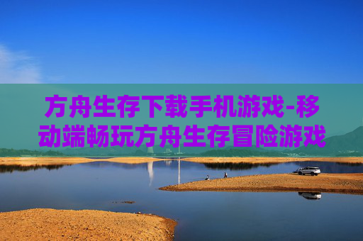 方舟生存下载手机游戏-移动端畅玩方舟生存冒险游戏资源