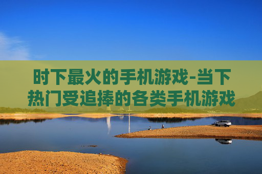 时下最火的手机游戏-当下热门受追捧的各类手机游戏