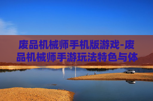废品机械师手机版游戏-废品机械师手游玩法特色与体验