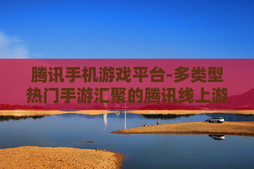 腾讯手机游戏平台-多类型热门手游汇聚的腾讯线上游戏平台