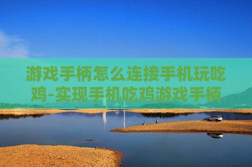游戏手柄怎么连接手机玩吃鸡-实现手机吃鸡游戏手柄无缝连接技巧