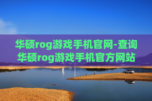 华硕rog游戏手机官网-查询华硕rog游戏手机官方网站入口