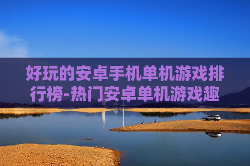 好玩的安卓手机单机游戏排行榜-热门安卓单机游戏趣味排行大揭秘