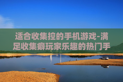 适合收集控的手机游戏-满足收集癖玩家乐趣的热门手游