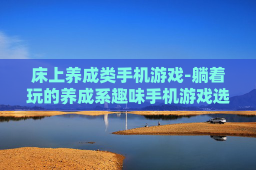床上养成类手机游戏-躺着玩的养成系趣味手机游戏选择