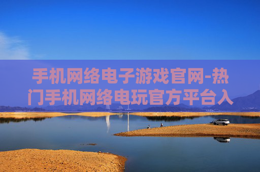 手机网络电子游戏官网-热门手机网络电玩官方平台入口