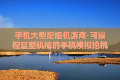 手机大型挖掘机游戏-可操控巨型机械的手机模拟挖机游戏