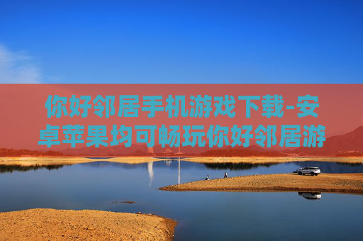 你好邻居手机游戏下载-安卓苹果均可畅玩你好邻居游戏资源获取