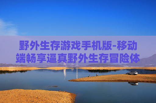 野外生存游戏手机版-移动端畅享逼真野外生存冒险体验