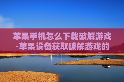 苹果手机怎么下载破解游戏-苹果设备获取破解游戏的下载方法