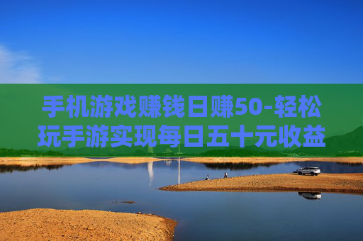 手机游戏赚钱日赚50-轻松玩手游实现每日五十元收益