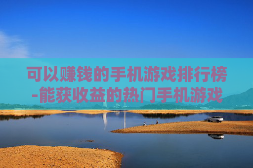 可以赚钱的手机游戏排行榜-能获收益的热门手机游戏排名情况