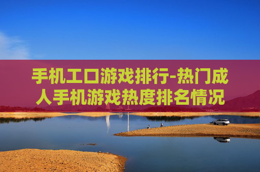 手机工口游戏排行-热门成人手机游戏热度排名情况