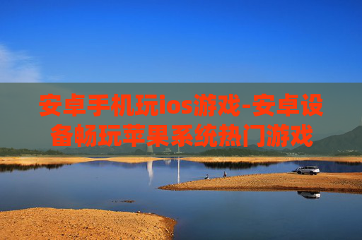 安卓手机玩ios游戏-安卓设备畅玩苹果系统热门游戏
