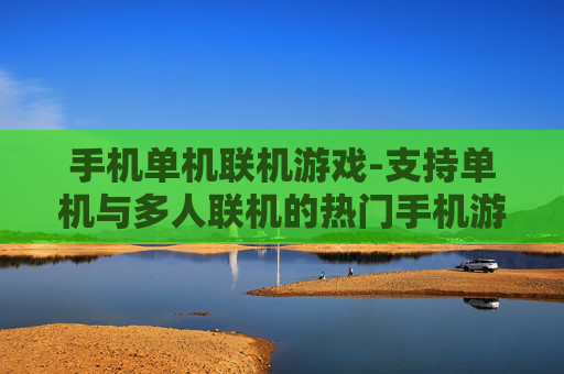 手机单机联机游戏-支持单机与多人联机的热门手机游戏