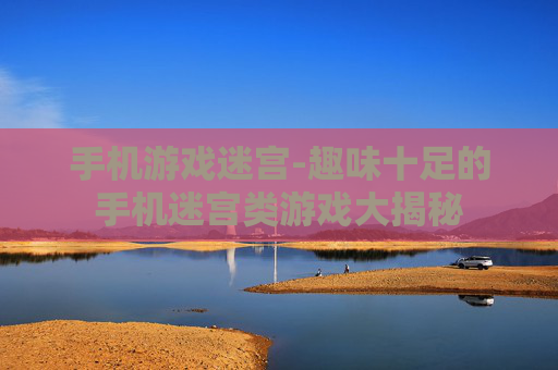 手机游戏迷宫-趣味十足的手机迷宫类游戏大揭秘