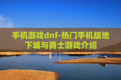 手机游戏dnf-热门手机版地下城与勇士游戏介绍