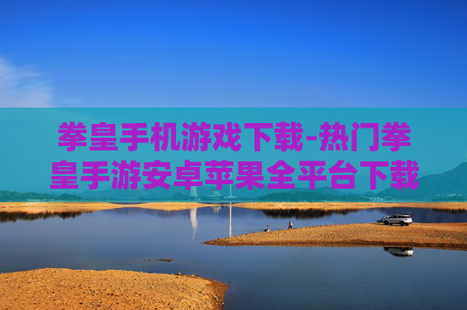 拳皇手机游戏下载-热门拳皇手游安卓苹果全平台下载
