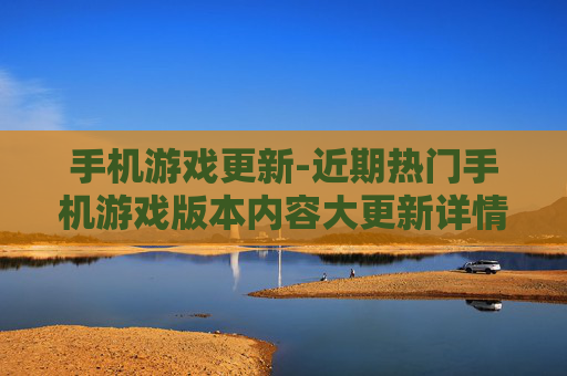 手机游戏更新-近期热门手机游戏版本内容大更新详情