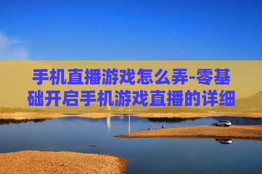 手机直播游戏怎么弄-零基础开启手机游戏直播的详细方法