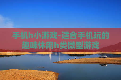 手机h小游戏-适合手机玩的趣味休闲h类微型游戏