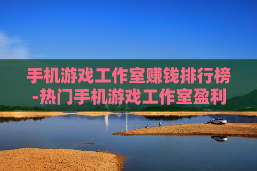 手机游戏工作室赚钱排行榜-热门手机游戏工作室盈利排名情况