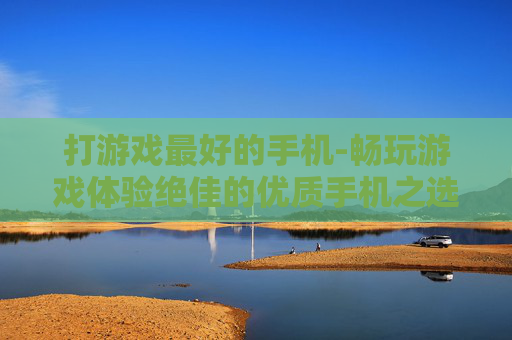 打游戏最好的手机-畅玩游戏体验绝佳的优质手机之选