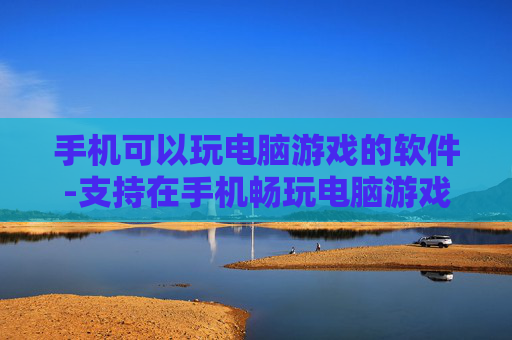 手机可以玩电脑游戏的软件-支持在手机畅玩电脑游戏的实用工具