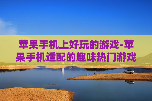 苹果手机上好玩的游戏-苹果手机适配的趣味热门游戏推荐
