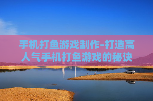 手机打鱼游戏制作-打造高人气手机打鱼游戏的秘诀