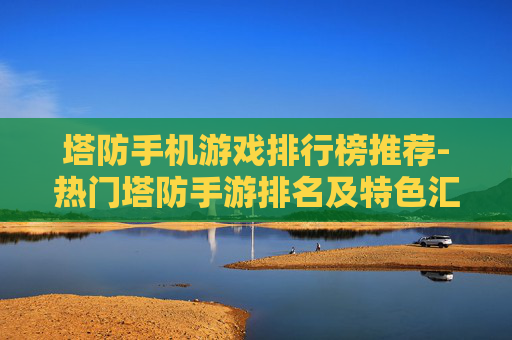 塔防手机游戏排行榜推荐-热门塔防手游排名及特色汇总