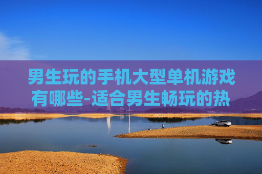 男生玩的手机大型单机游戏有哪些-适合男生畅玩的热门大型单机手游盘点