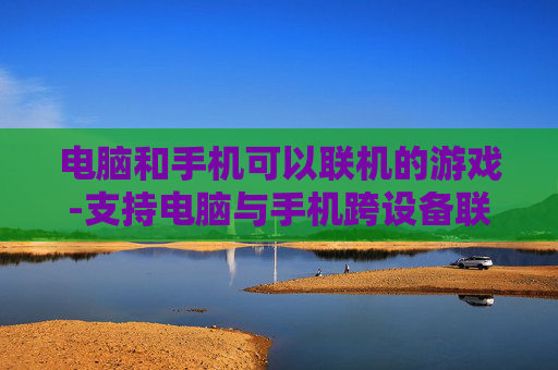 电脑和手机可以联机的游戏-支持电脑与手机跨设备联机畅玩的游戏
