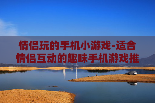 情侣玩的手机小游戏-适合情侣互动的趣味手机游戏推荐
