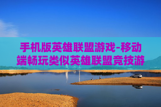 手机版英雄联盟游戏-移动端畅玩类似英雄联盟竞技游戏