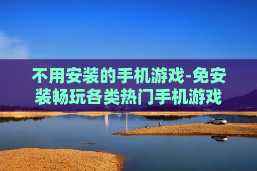 不用安装的手机游戏-免安装畅玩各类热门手机游戏