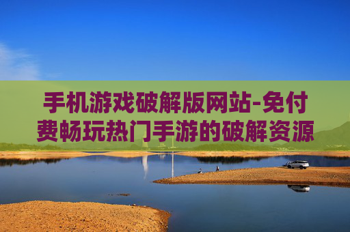 手机游戏破解版网站-免付费畅玩热门手游的破解资源站点