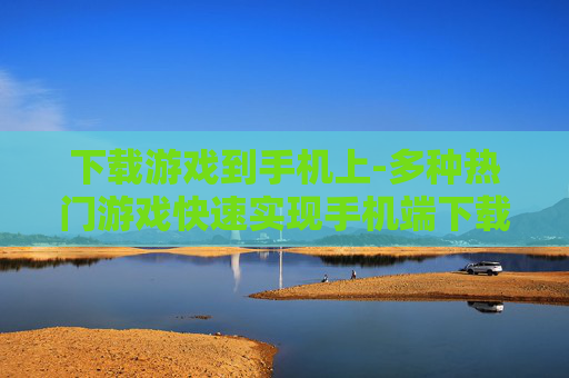 下载游戏到手机上-多种热门游戏快速实现手机端下载