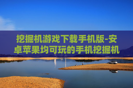 挖掘机游戏下载手机版-安卓苹果均可玩的手机挖掘机游戏资源