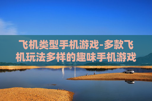 飞机类型手机游戏-多款飞机玩法多样的趣味手机游戏体验