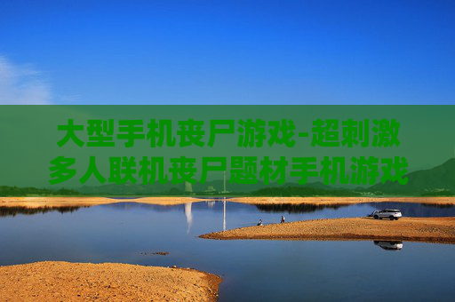 大型手机丧尸游戏-超刺激多人联机丧尸题材手机游戏体验