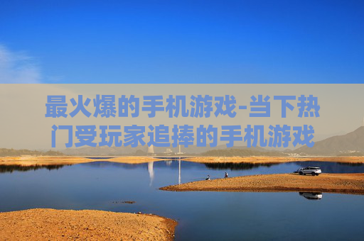 最火爆的手机游戏-当下热门受玩家追捧的手机游戏