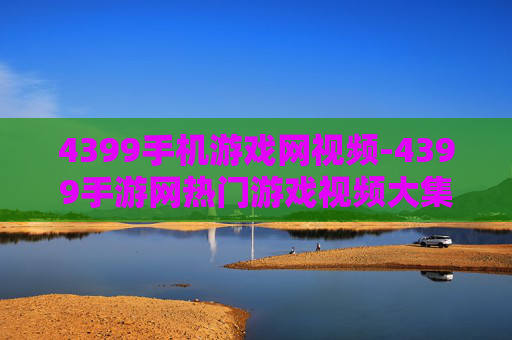 4399手机游戏网视频-4399手游网热门游戏视频大集合