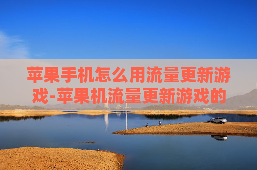 苹果手机怎么用流量更新游戏-苹果机流量更新游戏的实用操作方法