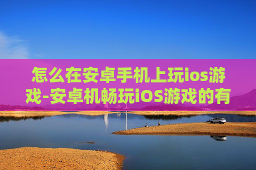 怎么在安卓手机上玩ios游戏-安卓机畅玩iOS游戏的有效途径