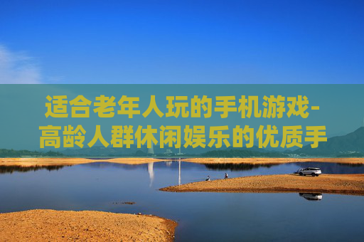 适合老年人玩的手机游戏-高龄人群休闲娱乐的优质手游推荐