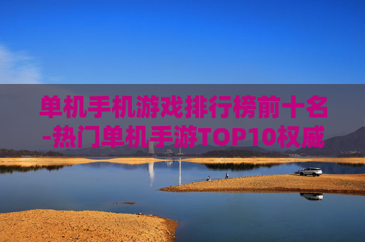 单机手机游戏排行榜前十名-热门单机手游TOP10权威排名榜单
