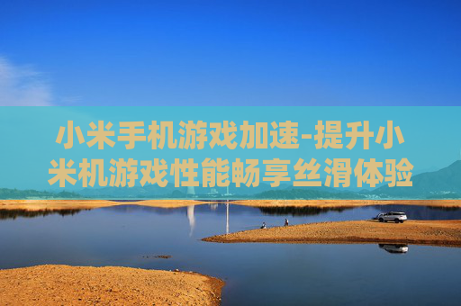 小米手机游戏加速-提升小米机游戏性能畅享丝滑体验
